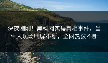 深夜刚刚！黑料网实锤真相事件，当事人现场刷屏不断，全网热议不断