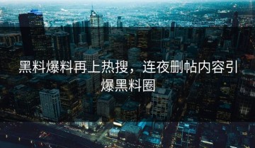 黑料爆料再上热搜，连夜删帖内容引爆黑料圈