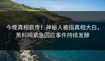 今晚真相疯传！神秘人被指真相大白，黑料网紧急回应事件持续发酵