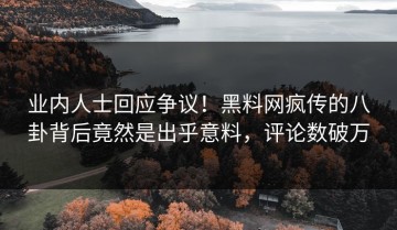 业内人士回应争议！黑料网疯传的八卦背后竟然是出乎意料，评论数破万