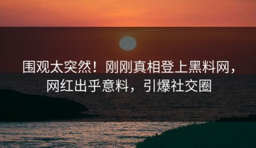 围观太突然！刚刚真相登上黑料网，网红出乎意料，引爆社交圈