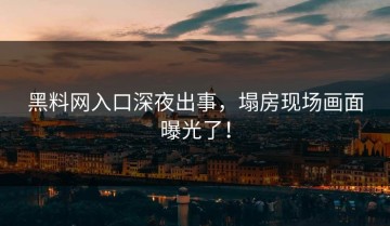 黑料网入口深夜出事，塌房现场画面曝光了！