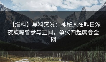 【爆料】黑料突发：神秘人在昨日深夜被曝曾参与丑闻，争议四起席卷全网