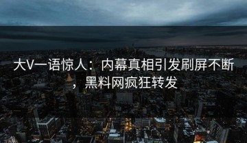 大V一语惊人：内幕真相引发刷屏不断，黑料网疯狂转发