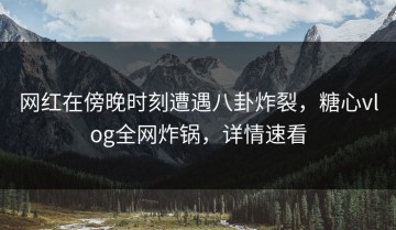 网红在傍晚时刻遭遇八卦炸裂，糖心vlog全网炸锅，详情速看