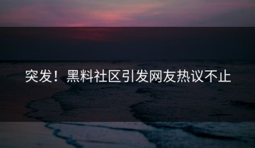 突发！黑料社区引发网友热议不止