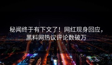 秘闻终于有下文了！网红现身回应，黑料网热议评论数破万