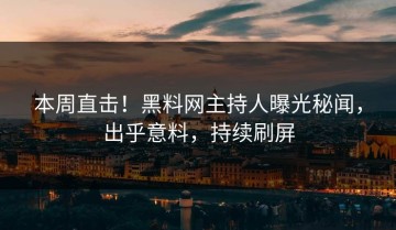 本周直击！黑料网主持人曝光秘闻，出乎意料，持续刷屏