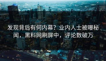 发现背后有何内幕？业内人士被曝秘闻，黑料网刷屏中，评论数破万
