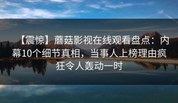 【震惊】蘑菇影视在线观看盘点：内幕10个细节真相，当事人上榜理由疯狂令人轰动一时