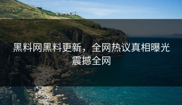 黑料网黑料更新，全网热议真相曝光震撼全网