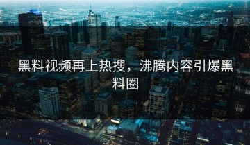 黑料视频再上热搜，沸腾内容引爆黑料圈