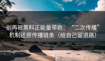 别再被黑料正能量带跑：“二次传播”机制还原传播链条（给自己留退路）