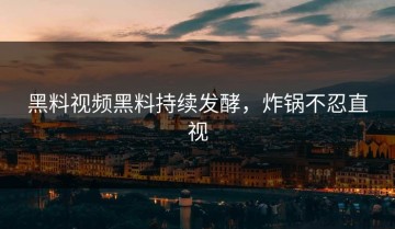 黑料视频黑料持续发酵，炸锅不忍直视