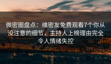 微密圈盘点：维密友免费观看7个你从没注意的细节，主持人上榜理由完全令人情绪失控