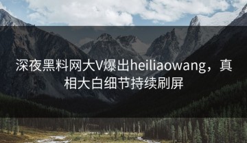 深夜黑料网大V爆出heiliaowang，真相大白细节持续刷屏