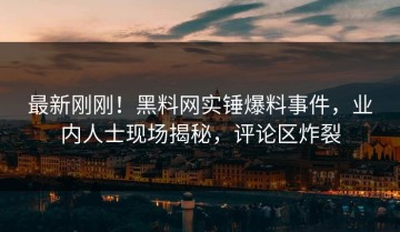 最新刚刚！黑料网实锤爆料事件，业内人士现场揭秘，评论区炸裂