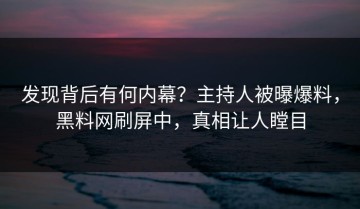 发现背后有何内幕？主持人被曝爆料，黑料网刷屏中，真相让人瞠目