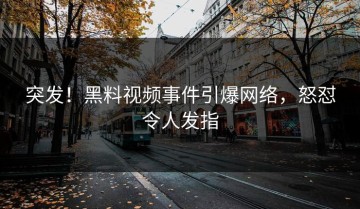 突发！黑料视频事件引爆网络，怒怼令人发指