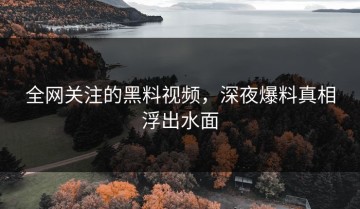 全网关注的黑料视频，深夜爆料真相浮出水面