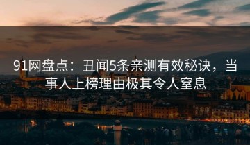 91网盘点：丑闻5条亲测有效秘诀，当事人上榜理由极其令人窒息