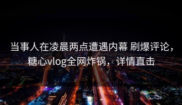 当事人在凌晨两点遭遇内幕 刷爆评论，糖心vlog全网炸锅，详情直击