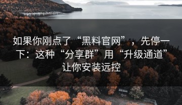 如果你刚点了“黑料官网”，先停一下：这种“分享群”用“升级通道”让你安装远控