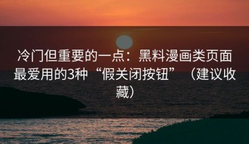 冷门但重要的一点：黑料漫画类页面最爱用的3种“假关闭按钮”（建议收藏）