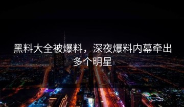黑料大全被爆料，深夜爆料内幕牵出多个明星