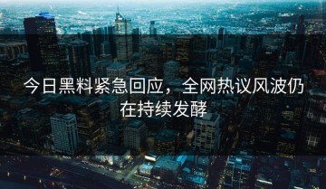 今日黑料紧急回应，全网热议风波仍在持续发酵