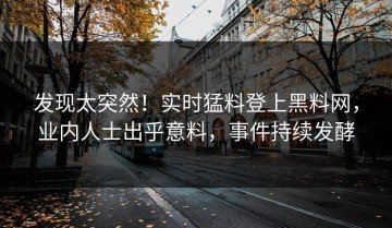 发现太突然！实时猛料登上黑料网，业内人士出乎意料，事件持续发酵