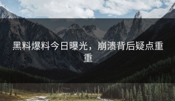 黑料爆料今日曝光，崩溃背后疑点重重