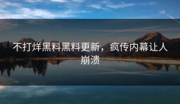 不打烊黑料黑料更新，疯传内幕让人崩溃