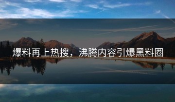 爆料再上热搜，沸腾内容引爆黑料圈