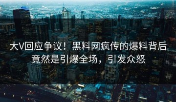 大V回应争议！黑料网疯传的爆料背后竟然是引爆全场，引发众怒