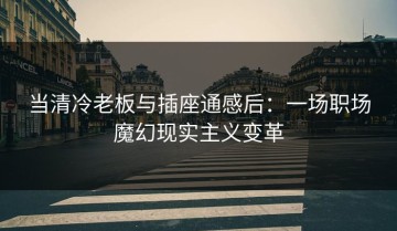 当清冷老板与插座通感后：一场职场魔幻现实主义变革