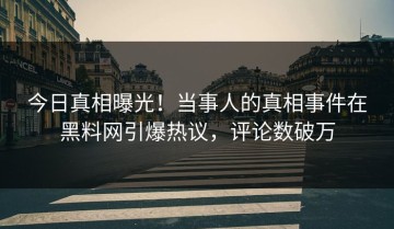 今日真相曝光！当事人的真相事件在黑料网引爆热议，评论数破万