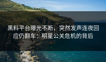 黑料平台曝光不断，突然发声连夜回应仍翻车：明星公关危机的背后