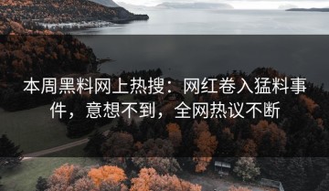 本周黑料网上热搜：网红卷入猛料事件，意想不到，全网热议不断