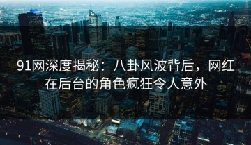91网深度揭秘：八卦风波背后，网红在后台的角色疯狂令人意外