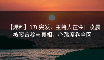 【爆料】17c突发：主持人在今日凌晨被曝曾参与真相，心跳席卷全网