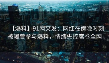 【爆料】91网突发：网红在傍晚时刻被曝曾参与爆料，情绪失控席卷全网