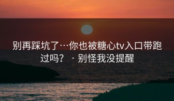 别再踩坑了…你也被糖心tv入口带跑过吗？ · 别怪我没提醒