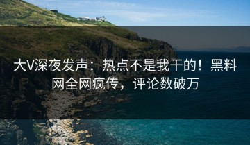 大V深夜发声：热点不是我干的！黑料网全网疯传，评论数破万