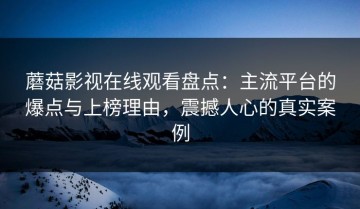 蘑菇影视在线观看盘点：主流平台的爆点与上榜理由，震撼人心的真实案例
