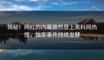 揭秘！网红的内幕竟然登上黑料网热搜，独家事件持续发酵