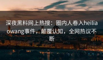 深夜黑料网上热搜：圈内人卷入heiliaowang事件，颠覆认知，全网热议不断