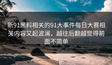 新91黑料相关的91大事件每日大赛相关内容又起波澜，越往后翻越觉得前面不简单