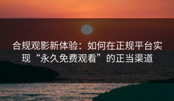 合规观影新体验：如何在正规平台实现“永久免费观看”的正当渠道