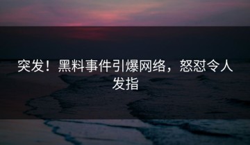 突发！黑料事件引爆网络，怒怼令人发指